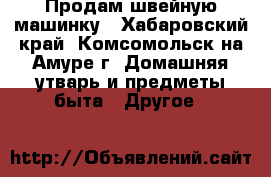 Продам швейную машинку - Хабаровский край, Комсомольск-на-Амуре г. Домашняя утварь и предметы быта » Другое   